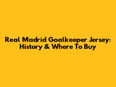 Real Madrid Goalkeeper Jersey: History & Where To Buy
