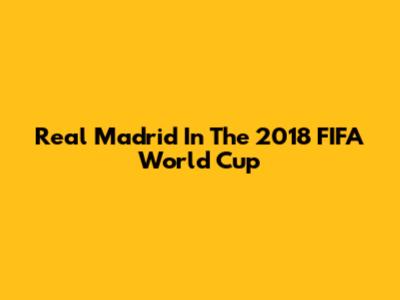 Real Madrid In The 2018 FIFA World Cup