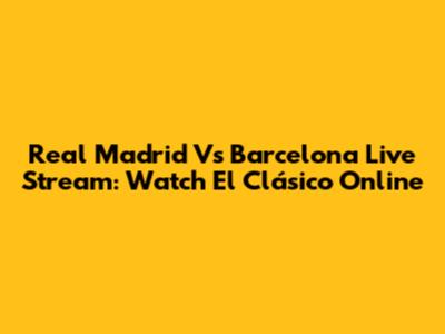 Real Madrid Vs Barcelona Live Stream: Watch El Clásico Online