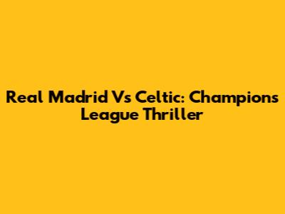 Real Madrid Vs Celtic: Champions League Thriller