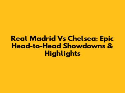 Real Madrid Vs Chelsea: Epic Head-to-Head Showdowns & Highlights