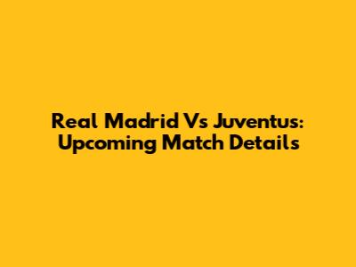 Real Madrid Vs Juventus: Upcoming Match Details