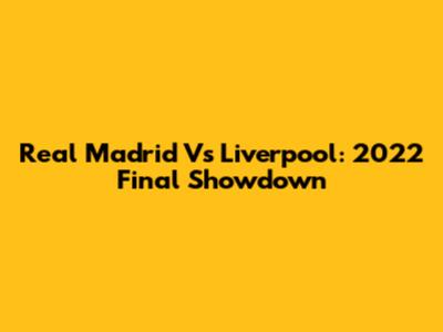 Real Madrid Vs Liverpool: 2022 Final Showdown
