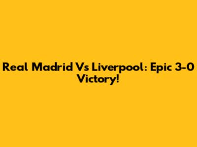 Real Madrid Vs Liverpool: Epic 3-0 Victory!