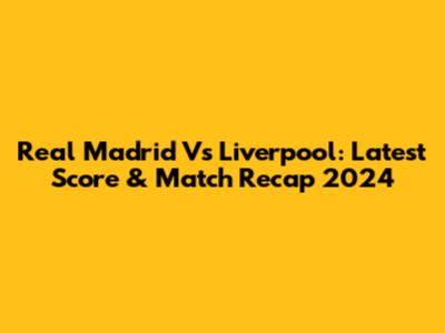 Real Madrid Vs Liverpool: Latest Score & Match Recap 2024