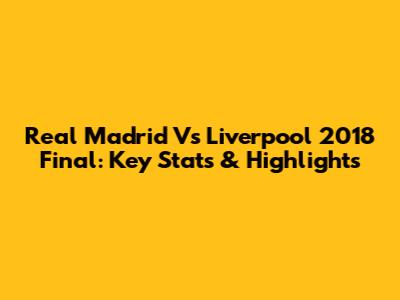 Real Madrid Vs Liverpool 2018 Final: Key Stats & Highlights