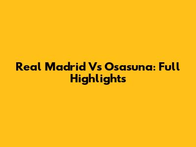 Real Madrid Vs Osasuna: Full Highlights