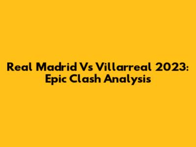 Real Madrid Vs Villarreal 2023: Epic Clash Analysis