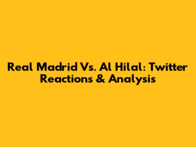 Real Madrid Vs. Al Hilal: Twitter Reactions & Analysis