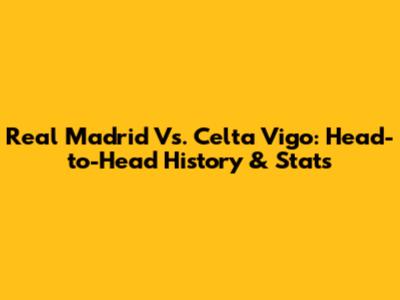 Real Madrid Vs. Celta Vigo: Head-to-Head History & Stats