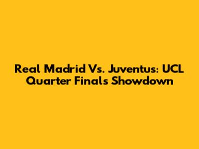 Real Madrid Vs. Juventus: UCL Quarter Finals Showdown