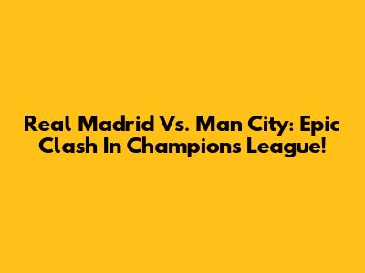Real Madrid Vs. Man City: Epic Clash In Champions League!