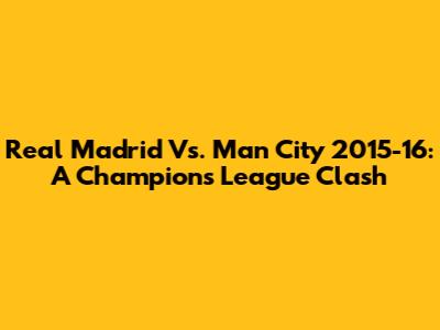 Real Madrid Vs. Man City 2015-16: A Champions League Clash