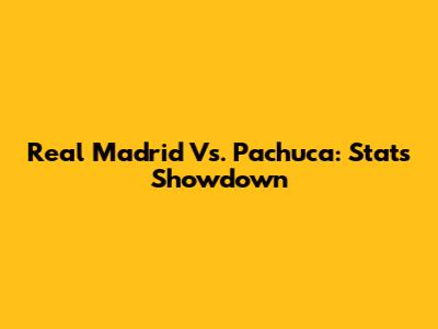 Real Madrid Vs. Pachuca: Stats Showdown