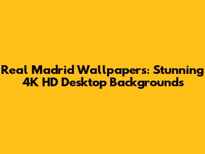 Real Madrid Wallpapers: Stunning 4K HD Desktop Backgrounds