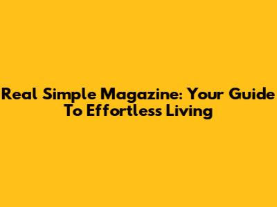 Real Simple Magazine: Your Guide To Effortless Living