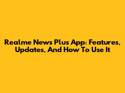 Realme News Plus App: Features, Updates, And How To Use It