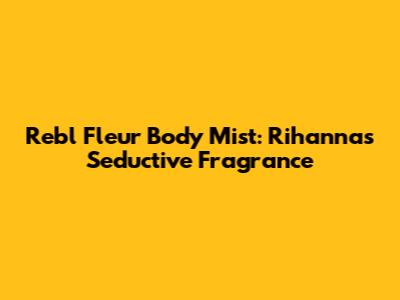Reb'l Fleur Body Mist: Rihanna's Seductive Fragrance
