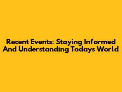 Recent Events: Staying Informed And Understanding Today's World