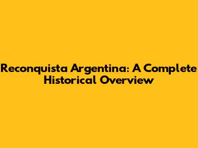 Reconquista Argentina: A Complete Historical Overview