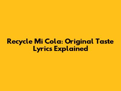 Recycle Mi Cola: Original Taste Lyrics Explained