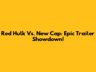 Red Hulk Vs. New Cap: Epic Trailer Showdown!