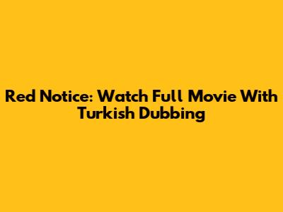 Red Notice: Watch Full Movie With Turkish Dubbing