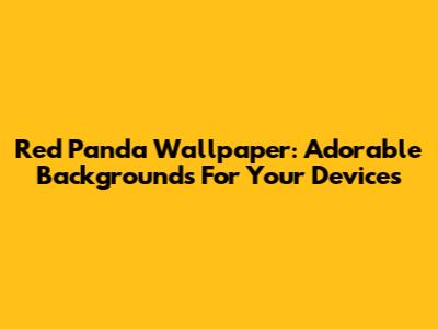 Red Panda Wallpaper: Adorable Backgrounds For Your Devices