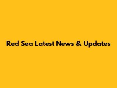 Red Sea Latest News & Updates