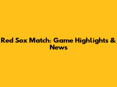 Red Sox Match: Game Highlights & News