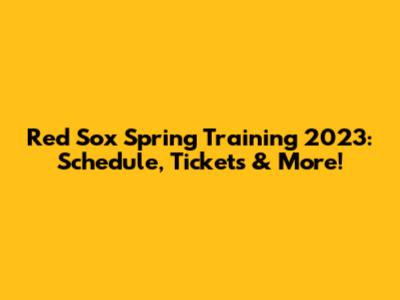 Red Sox Spring Training 2023: Schedule, Tickets & More!