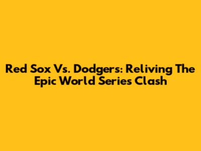 Red Sox Vs. Dodgers: Reliving The Epic World Series Clash