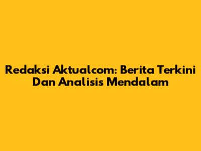 Redaksi Aktualcom: Berita Terkini Dan Analisis Mendalam