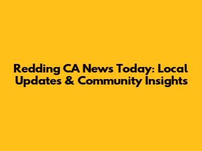 Redding CA News Today: Local Updates & Community Insights