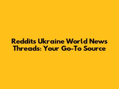 Reddit's Ukraine World News Threads: Your Go-To Source
