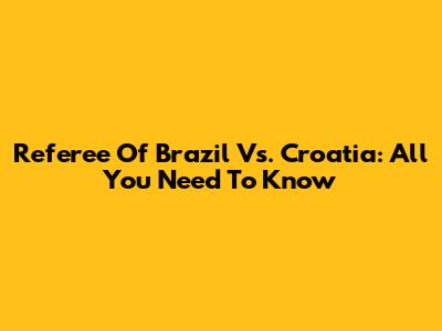 Referee Of Brazil Vs. Croatia: All You Need To Know