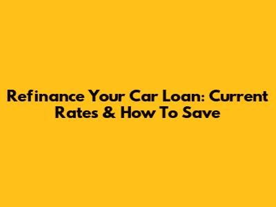 Refinance Your Car Loan: Current Rates & How To Save