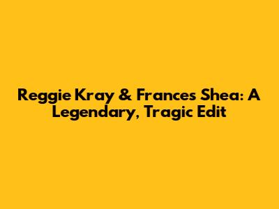 Reggie Kray & Frances Shea: A Legendary, Tragic Edit