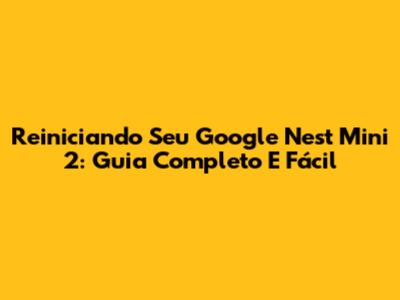 Reiniciando Seu Google Nest Mini 2: Guia Completo E Fácil