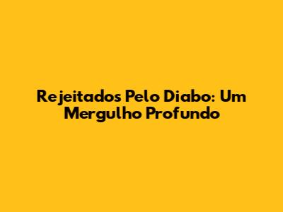 Rejeitados Pelo Diabo: Um Mergulho Profundo