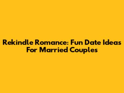 Rekindle Romance: Fun Date Ideas For Married Couples