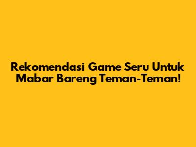 Rekomendasi Game Seru Untuk Mabar Bareng Teman-Teman!