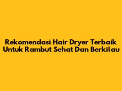 Rekomendasi Hair Dryer Terbaik Untuk Rambut Sehat Dan Berkilau