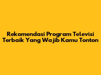 Rekomendasi Program Televisi Terbaik Yang Wajib Kamu Tonton