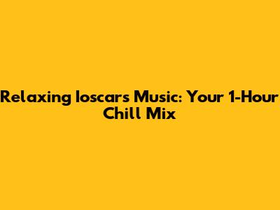 Relaxing Ioscars Music: Your 1-Hour Chill Mix