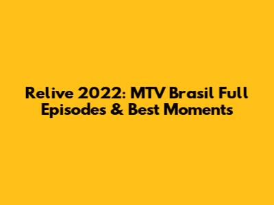 Relive 2022: MTV Brasil Full Episodes & Best Moments