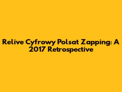 Relive Cyfrowy Polsat Zapping: A 2017 Retrospective