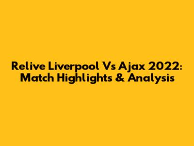 Relive Liverpool Vs Ajax 2022: Match Highlights & Analysis