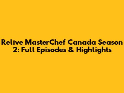 Relive MasterChef Canada Season 2: Full Episodes & Highlights