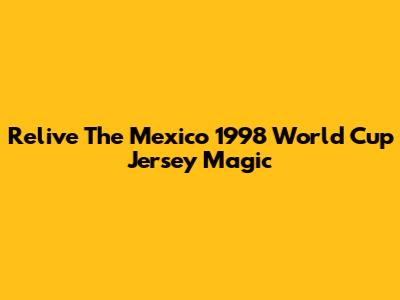 Relive The Mexico 1998 World Cup Jersey Magic